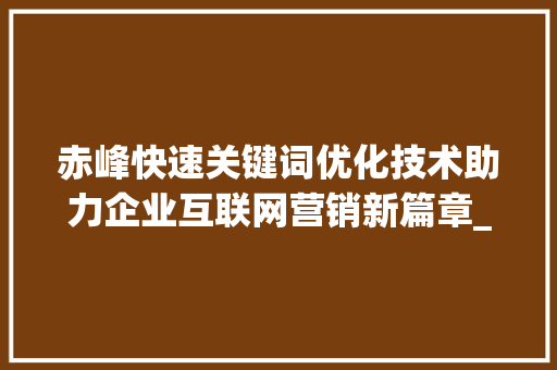 赤峰快速关键词优化技术助力企业互联网营销新篇章_赤峰快速关键词优化技术