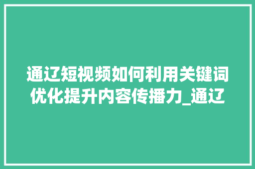 通辽短视频如何利用关键词优化提升内容传播力_通辽短视频关键词优化