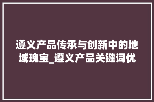 遵义产品传承与创新中的地域瑰宝_遵义产品关键词优化