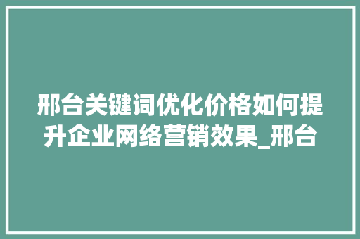 邢台关键词优化价格如何提升企业网络营销效果_邢台关键词优化价格