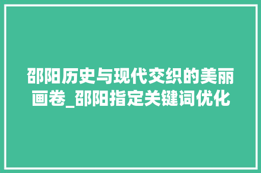 邵阳历史与现代交织的美丽画卷_邵阳指定关键词优化