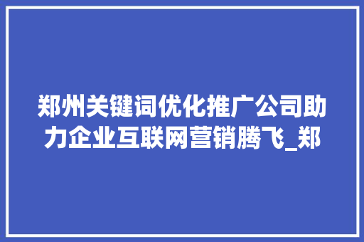郑州关键词优化推广公司助力企业互联网营销腾飞_郑州关键词优化推广公司
