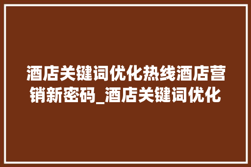 酒店关键词优化热线酒店营销新密码_酒店关键词优化热线