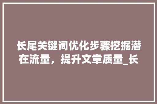 长尾关键词优化步骤挖掘潜在流量，提升文章质量_长尾的关键词怎么优化