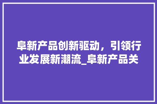 阜新产品创新驱动，引领行业发展新潮流_阜新产品关键词优化