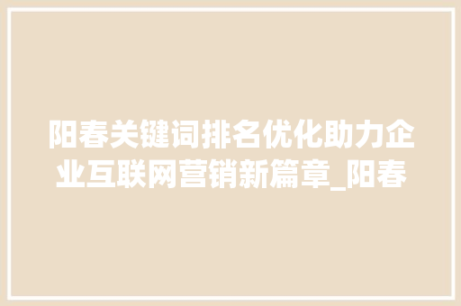 阳春关键词排名优化助力企业互联网营销新篇章_阳春关键词排名优化