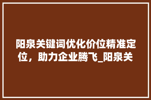 阳泉关键词优化价位精准定位，助力企业腾飞_阳泉关键词优化价位