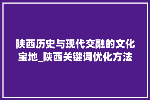 陕西历史与现代交融的文化宝地_陕西关键词优化方法