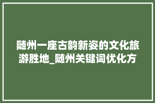随州一座古韵新姿的文化旅游胜地_随州关键词优化方法