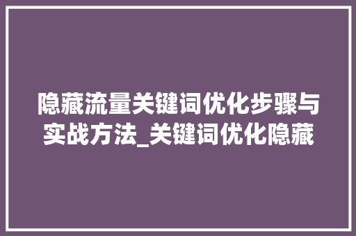 隐藏流量关键词优化步骤与实战方法_关键词优化隐藏的流量