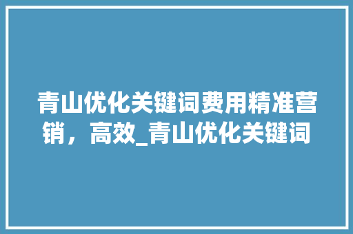 青山优化关键词费用精准营销，高效_青山优化关键词费用