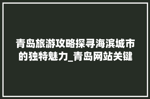 青岛旅游攻略探寻海滨城市的独特魅力_青岛网站关键词优化引流