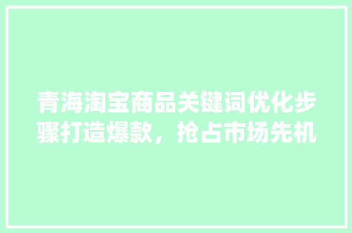 青海淘宝商品关键词优化步骤打造爆款，抢占市场先机_青海淘宝商品关键词优化