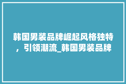 韩国男装品牌崛起风格独特，引领潮流_韩国男装品牌关键词优化