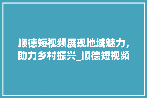 顺德短视频展现地域魅力，助力乡村振兴_顺德短视频关键词优化