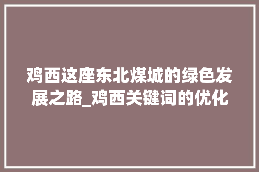 鸡西这座东北煤城的绿色发展之路_鸡西关键词的优化