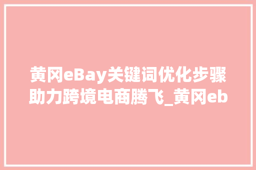 黄冈eBay关键词优化步骤助力跨境电商腾飞_黄冈ebay关键词优化