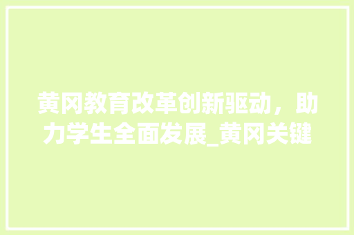 黄冈教育改革创新驱动，助力学生全面发展_黄冈关键词优化公式