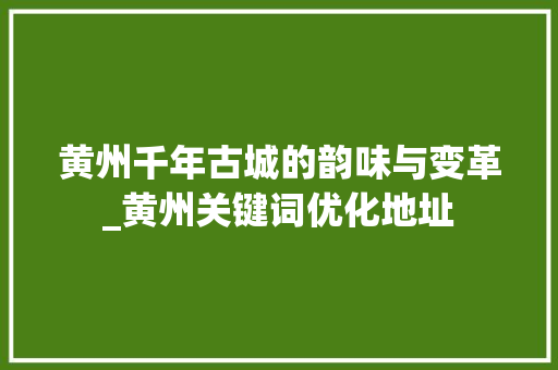 黄州千年古城的韵味与变革_黄州关键词优化地址