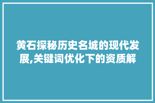 黄石探秘历史名城的现代发展,关键词优化下的资质解读_黄石关键词优化资质