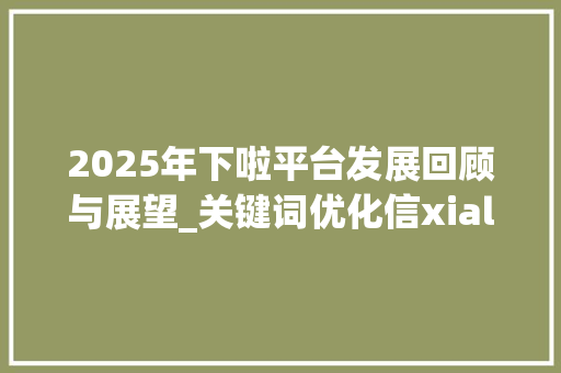 2025年下啦平台发展回顾与展望_关键词优化信xiala2025