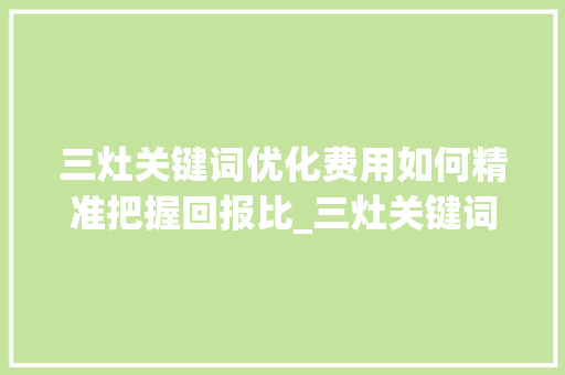 三灶关键词优化费用如何精准把握回报比_三灶关键词优化费用