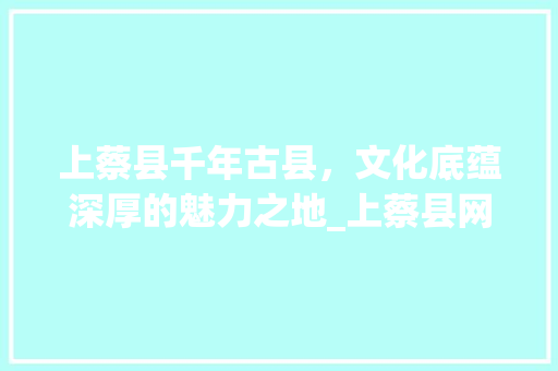 上蔡县千年古县，文化底蕴深厚的魅力之地_上蔡县网站关键词优化