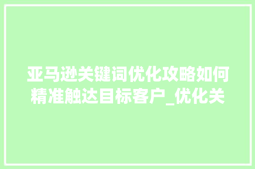 亚马逊关键词优化攻略如何精准触达目标客户_优化关键词亚马逊怎么做