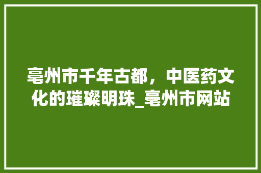 亳州市千年古都，中医药文化的璀璨明珠_亳州市网站关键词优化