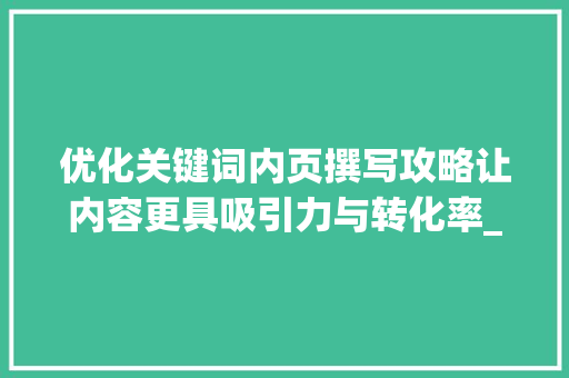 优化关键词内页撰写攻略让内容更具吸引力与转化率_优化关键词内页怎么写的