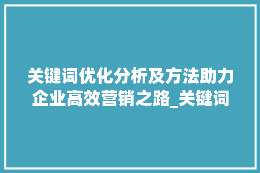 关键词优化分析及方法助力企业高效营销之路_关键词优化分析及方法
