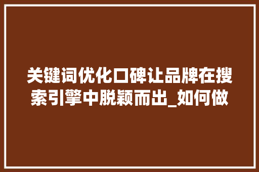关键词优化口碑让品牌在搜索引擎中脱颖而出_如何做关键词优化口碑