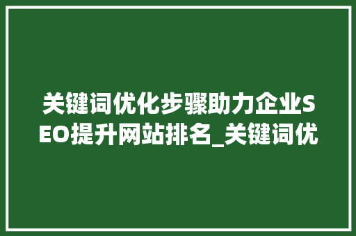 关键词优化步骤助力企业SEO提升网站排名_关键词优化步骤怎么做