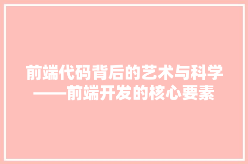 前端代码背后的艺术与科学——前端开发的核心要素