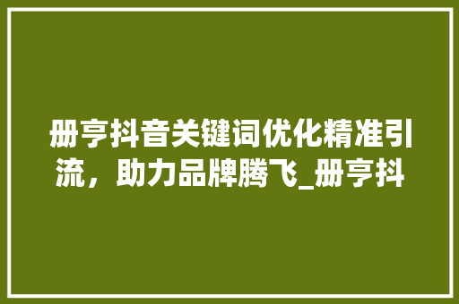 册亨抖音关键词优化精准引流，助力品牌腾飞_册亨抖音关键词优化项目  第1张