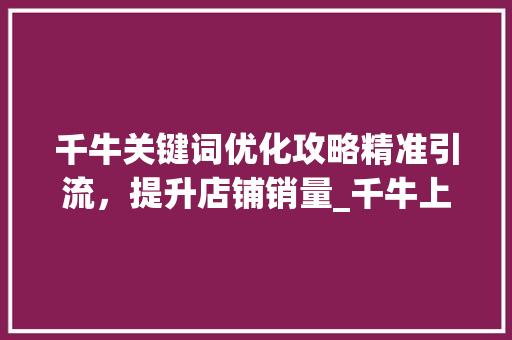 千牛关键词优化攻略精准引流，提升店铺销量_千牛上怎么优化关键词