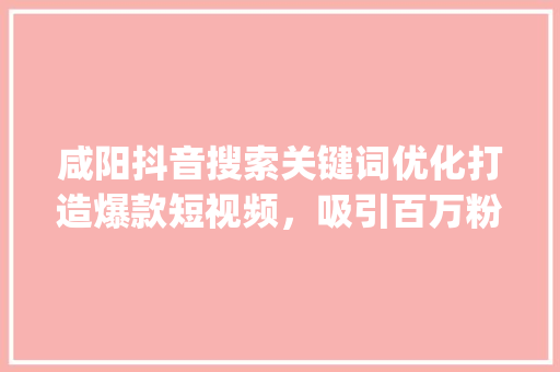 咸阳抖音搜索关键词优化打造爆款短视频，吸引百万粉丝_咸阳抖音搜索关键词优化  第1张