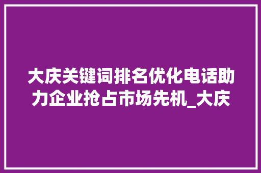 大庆关键词排名优化电话助力企业抢占市场先机_大庆关键词排名优化电话
