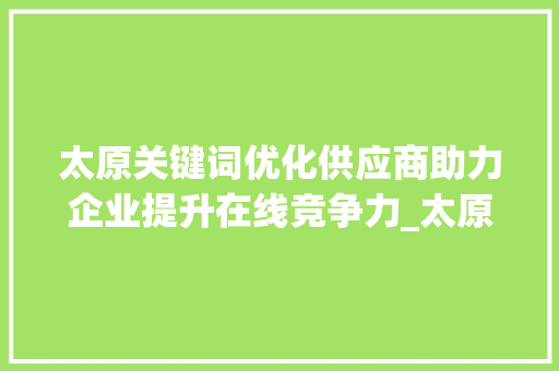 太原关键词优化供应商助力企业提升在线竞争力_太原关键词优化供应商  第1张