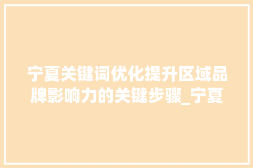 宁夏关键词优化提升区域品牌影响力的关键步骤_宁夏关键词优化有效果吗