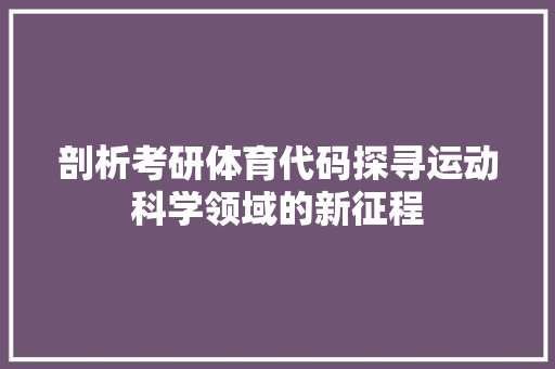 剖析考研体育代码探寻运动科学领域的新征程