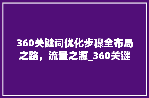 360关键词优化步骤全布局之路，流量之源_360关键词优化在哪里