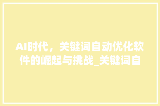 AI时代，关键词自动优化软件的崛起与挑战_关键词自动优化软件