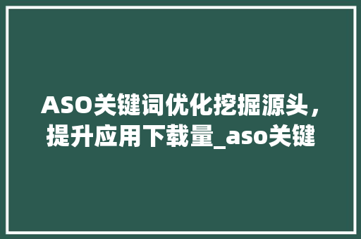 ASO关键词优化挖掘源头，提升应用下载量_aso关键词优化找源头