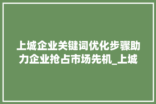 上城企业关键词优化步骤助力企业抢占市场先机_上城企业关键词优化