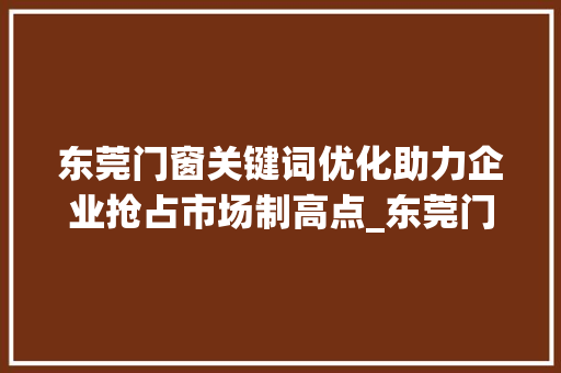 东莞门窗关键词优化助力企业抢占市场制高点_东莞门窗关键词优化公司