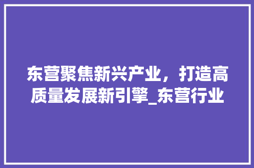 东营聚焦新兴产业，打造高质量发展新引擎_东营行业关键词优化