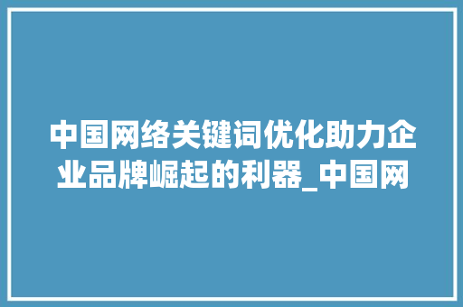 中国网络关键词优化助力企业品牌崛起的利器_中国网络关键词优化