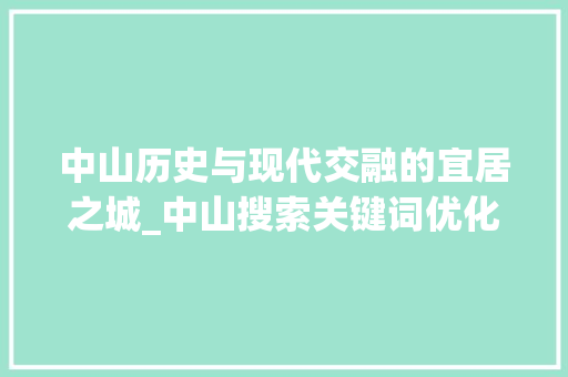 中山历史与现代交融的宜居之城_中山搜索关键词优化