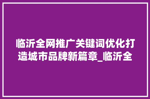 临沂全网推广关键词优化打造城市品牌新篇章_临沂全网推广关键词优化